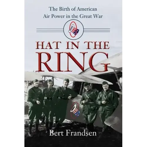 Hat in the Ring: The Birth of American Air Power in the Great War