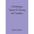 A Rudimentary Treatise On Warming And Ventilation; Being A Concise Exposition Of The General Principles Of The Art Of Warming And Ventilating Domestic