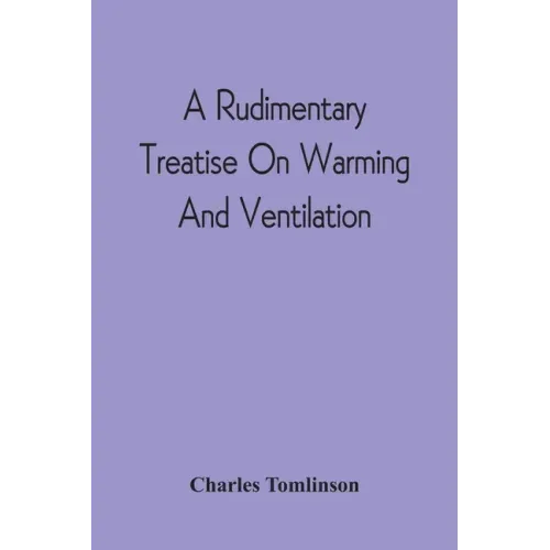 A Rudimentary Treatise On Warming And Ventilation; Being A Concise Exposition Of The General Principles Of The Art Of Warming And Ventilating Domestic