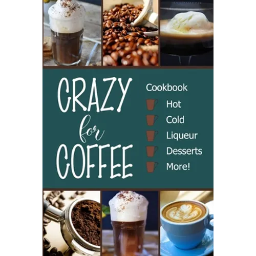 Crazy for Coffee: Crazy for Coffee - Recipes Featuring Hot Drinks, Iced Cold Coffee, Liqueur Favorites, Sweet Desserts and More!