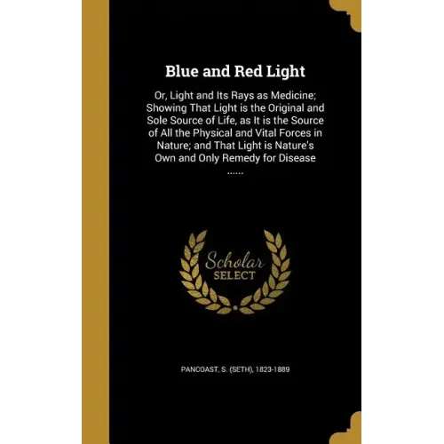 Blue and Red Light: Or, Light and Its Rays as Medicine; Showing That Light is the Original and Sole Source of Life, as It is the Source of