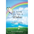 So Now You're a Widow: Tips, Advice, and Stories from Widows to Widows