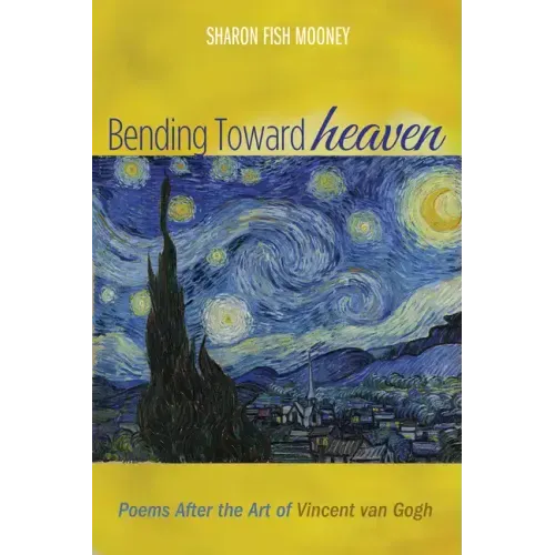 Bending Toward Heaven: Poems After the Art of Vincent Van Gogh
