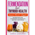 Fermentation and Thyroid Health: Anxious? Bloated? Sluggish? Get Relief with Over 20 Fermented Food Recipes to Help Heal Your Thyroid