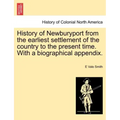 History of Newburyport from the Earliest Settlement of the Country to the Present Time. with a Biographical Appendix.