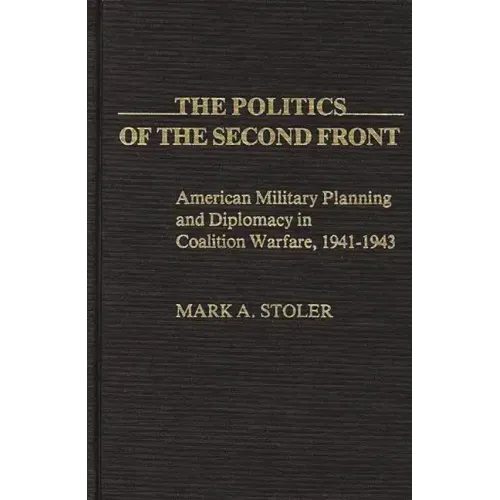 The Politics of the Second Front: American Military Planning and Diplomacy in Coalition Warfare, 1941-1943