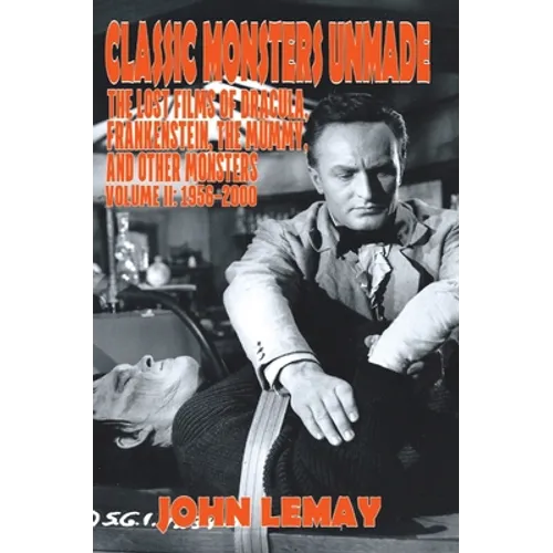 Classic Monsters Unmade: The Lost Films of Dracula, Frankenstein, the Mummy, and Other Monsters (Volume 2: 1956-2000)