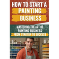 How to Start a Painting Business: Comprehensive Guide to Launching and Growing a Successful Painting Enterprise - Market Research, Licensing, Marketin