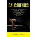 Calisthenics: Flexibility for Bodyweight Training Guide (The True Bodyweight Training Guide Your Body Deserves)