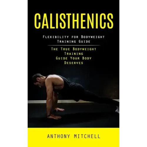 Calisthenics: Flexibility for Bodyweight Training Guide (The True Bodyweight Training Guide Your Body Deserves)