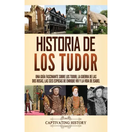 Historia de los Tudor: Una guía fascinante sobre los Tudor, la guerra de las Dos Rosas, las seis esposas de Enrique VIII y la vida de Isabel
