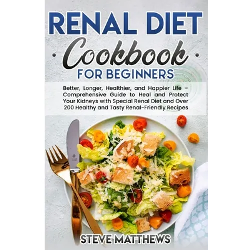 Renal Diet Cookbook for Beginners: Better, Longer, Healthier, and Happier Life - Comprehensive Guide to Heal and Protect Your Kidneys with Special Ren