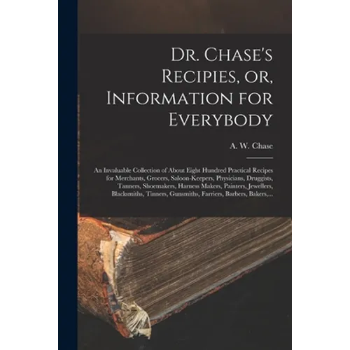 Dr. Chase's Recipies, or, Information for Everybody [microform]: an Invaluable Collection of About Eight Hundred Practical Recipes for Merchants, Groc