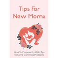 Tips For New Moms: How To Prepare For Kids, Tips To Solve Common Problems: First Time Mom Tips