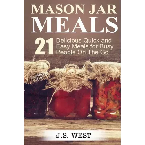 Mason Jars: Mason Jar Meals: 21 Delicious Quick and Easy Meals for Busy People On The Go