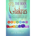 The Book Of Chakras: The Complete Guide To Awaken, Open And Balance The Chakras For Complete Self-Healing With Meditation And Stones