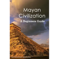 Mayan Civilization: A Beginners Guide