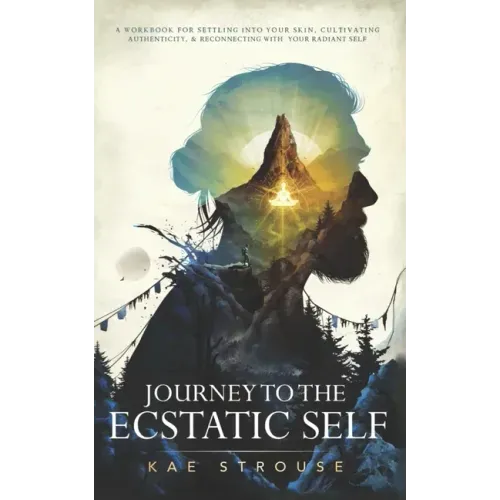Journey to the Ecstatic Self: A Workbook for Settling into your Skin, Cultivating Authenticity, and Reconnecting with your Radiant Self