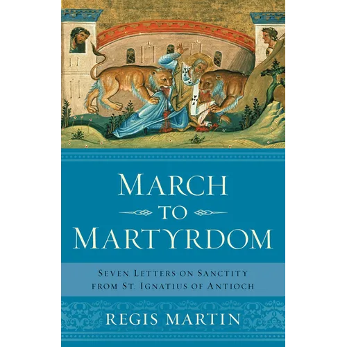 March to Martyrdom: Seven Letters on Sanctity from St. Ignatius of Antioch