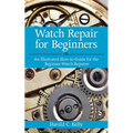 Watch Repair for Beginners: An Illustrated How-To Guide for the Beginner Watch Repairer