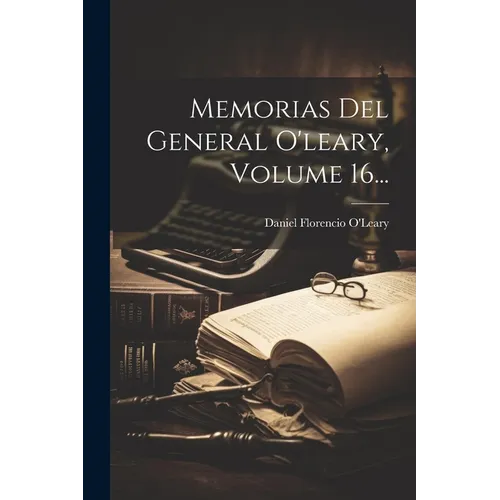 Memorias Del General O'leary, Volume 16...