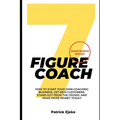 7 Figure Coach: How Start Your Own Coaching Business, Get New Customers, Stand Out from The Crowd, And Make More Money Today!