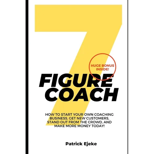 7 Figure Coach: How Start Your Own Coaching Business, Get New Customers, Stand Out from The Crowd, And Make More Money Today!