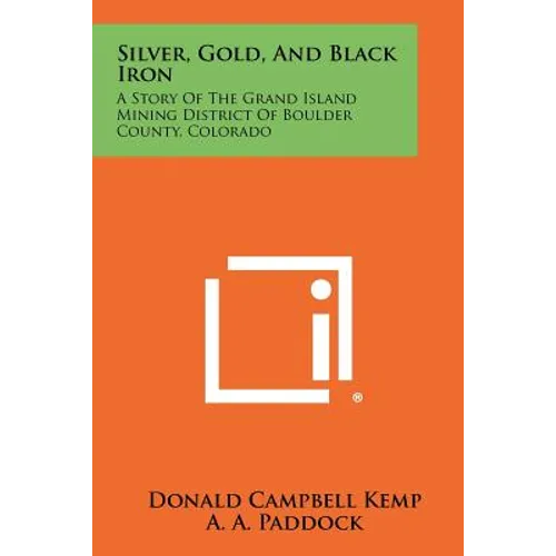 Silver, Gold, And Black Iron: A Story Of The Grand Island Mining District Of Boulder County, Colorado