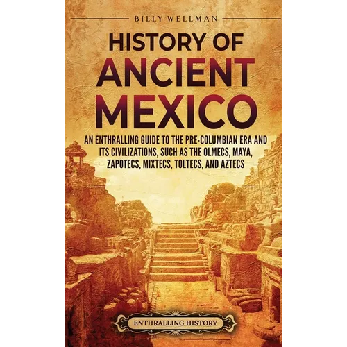 History of Ancient Mexico: An Enthralling Guide to Pre-Columbian Mexico and Its Civilizations, Such as the Olmecs, Maya, Zapotecs, Mixtecs, Toltecs, a