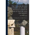 The Paradise Within the Reach of All Men, Without Labor, by Powers of Nature and Machinery: An Address to All Intelligent Men. in Two Parts, Volumes 1