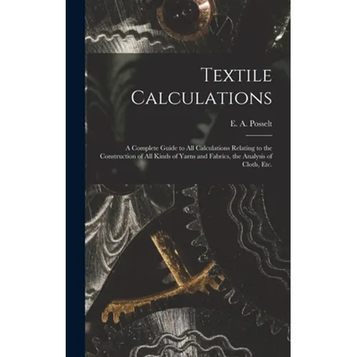 Textile Calculations: a Complete Guide to All Calculations Relating to the Construction of All Kinds of Yarns and Fabrics, the Analysis of Cloth, Etc.