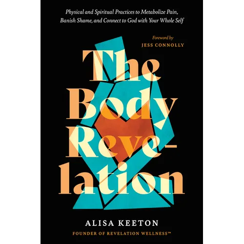The Body Revelation: Physical and Spiritual Practices to Metabolize Pain, Banish Shame, and Connect to God with Your Whole Self