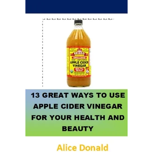 13 Great Ways To Use Apple Cider Vinegar For Your Health and Beauty: ...the essential handbook for Apple Cider Vinegar.