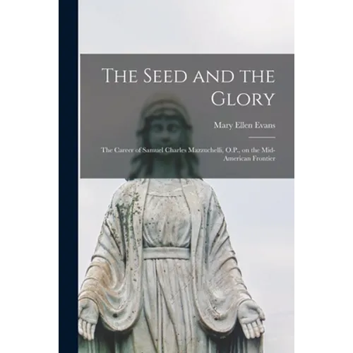 The Seed and the Glory; the Career of Samuel Charles Mazzuchelli, O.P., on the Mid-American Frontier
