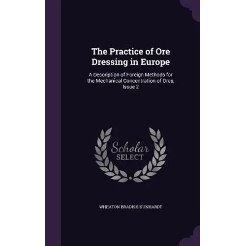 The Practice of Ore Dressing in Europe: A Description of Foreign Methods for the Mechanical Concentration of Ores, Issue 2