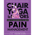Chair Yoga For Pain Management: Senior's Low Impact, Easy To Follow Seated Exercises To Help Manage Arthritis, Fibromyalgia, Back Aches, Shoulder Disc