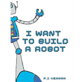 I Want To Build A Robot: Build a robot step by step