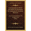 Correspondencia Oficial Con Motivo De Invasiones De Guatemala En Territorio Mexicano: Con Los Antecedentes Y El Arreglo Final (1895)