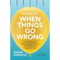 What to Do When Things Go Wrong: A Five-Step Guide to Planning for and Surviving the Inevitable--And Coming Out Ahead