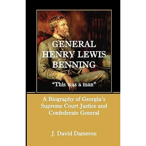 General Henry Lewis Benning: This Was a Man, a Biography of Georgia's Supreme Court Justice and Confederate General