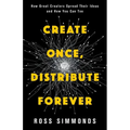 Create Once, Distribute Forever: How Great Creators Spread Their Ideas and How You Can Too