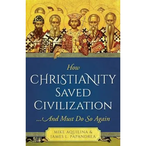 How Christianity Saved Civilization: ...and Must Do So Again