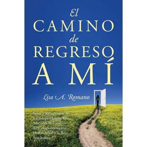 El Camino de Regreso a Mí: Sanar y Recuperarse de la Codependencia, la Adicción, el Fomento del Comportamiento Disfuncional y la Baja Autoestima