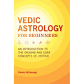 Vedic Astrology for Beginners: An Introduction to the Origins and Core Concepts of Jyotish