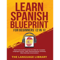 Learn Spanish Blueprint For Beginners (2 in 1): Reach Intermediate Levels Fast With 50+ Complete Language Lessons- 1000+ Phrases& Words, Grammar, Shor