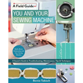 You and Your Sewing Machine: A Sewist's Guide to Troubleshooting, Maintenance, Tips & Techniques