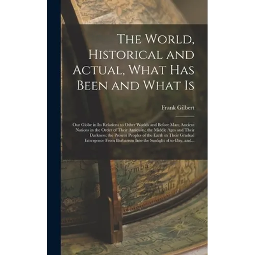 The World, Historical and Actual, What Has Been and What is [microform]: Our Globe in Its Relations to Other Worlds and Before Man; Ancient Nations in