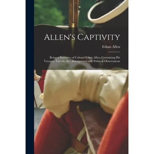 Allen's Captivity [microform]: Being a Narrative of Colonel Ethan Allen, Containing His Voyages, Travels, &c., Interspersed With Political Observatio