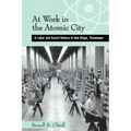 At Work in the Atomic City: A Labor and Social History of Oak Ridge, Tennessee