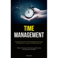 Time Management: Ongoing Enhancement Of Time Management Strategies, Facilitating The Attainment Of Optimal Efficiency (Efficient Techniques For Enhanc